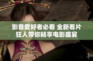 影音爱好者必看 全新看片狂人带你畅享电影盛宴