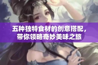 五种独特食材的创意搭配，带你领略奇妙美味之旅