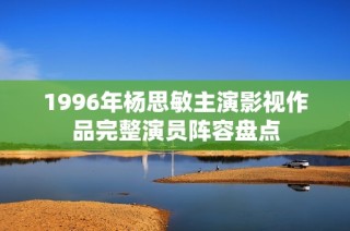 1996年杨思敏主演影视作品完整演员阵容盘点