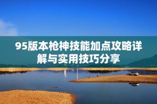 95版本枪神技能加点攻略详解与实用技巧分享