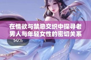 在情欲与禁忌交织中探寻老男人与年轻女性的密切关系