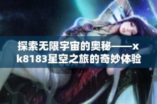 探索无限宇宙的奥秘——xk8183星空之旅的奇妙体验