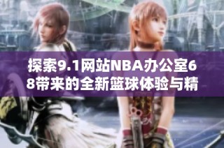 探索9.1网站NBA办公室68带来的全新篮球体验与精彩内容