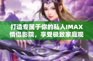打造专属于你的私人IMAX情侣影院，享受极致家庭观影体验