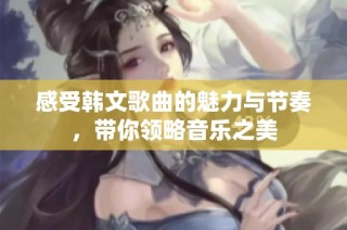 感受韩文歌曲的魅力与节奏，带你领略音乐之美