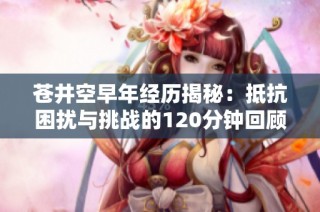 苍井空早年经历揭秘：抵抗困扰与挑战的120分钟回顾