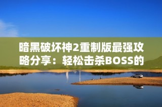 暗黑破坏神2重制版最强攻略分享：轻松击杀BOSS的趣味对战技巧
