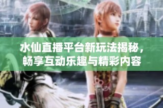 水仙直播平台新玩法揭秘，畅享互动乐趣与精彩内容