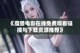 《魔兽电影在线免费观看链接与下载资源推荐》