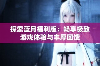 探索蓝月福利版：畅享极致游戏体验与丰厚回馈