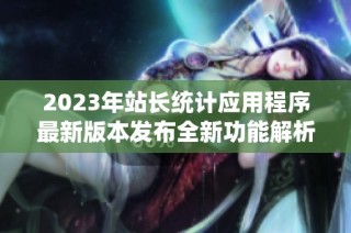 2023年站长统计应用程序最新版本发布全新功能解析