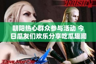 朝阳热心群众参与活动 今日瓜友们欢乐分享吃瓜趣闻