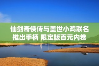仙剑奇侠传与盖世小鸡联名推出手柄 限定版百元内卷王值得期待