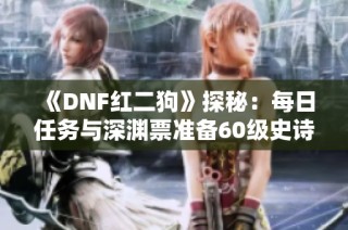 《DNF红二狗》探秘：每日任务与深渊票准备60级史诗攻略