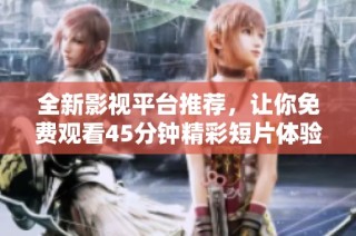 全新影视平台推荐，让你免费观看45分钟精彩短片体验