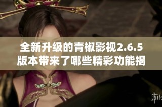 全新升级的青椒影视2.6.5版本带来了哪些精彩功能揭秘