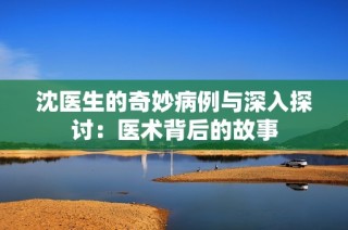 沈医生的奇妙病例与深入探讨：医术背后的故事