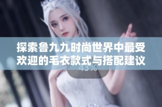 探索鲁九九时尚世界中最受欢迎的毛衣款式与搭配建议