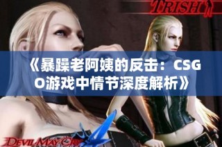 《暴躁老阿姨的反击：CSGO游戏中情节深度解析》