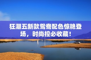 狂潮五新款鸳鸯配色惊艳登场，时尚控必收藏！