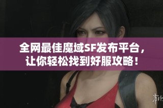 全网最佳魔域SF发布平台，让你轻松找到好服攻略！