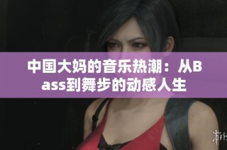 中国大妈的音乐热潮：从Bass到舞步的动感人生