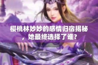 樱桃林妙妙的感情归宿揭秘，她最终选择了谁？