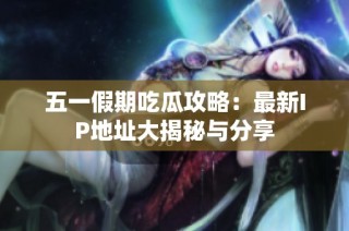 五一假期吃瓜攻略：最新IP地址大揭秘与分享