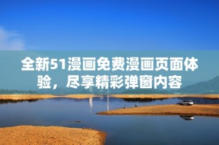 全新51漫画免费漫画页面体验，尽享精彩弹窗内容