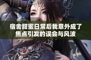 宿舍甜蜜日常后我意外成了焦点引发的误会与风波