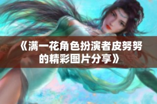 《满一花角色扮演者皮努努的精彩图片分享》