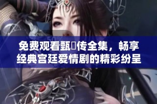 免费观看甄嬛传全集，畅享经典宫廷爱情剧的精彩纷呈
