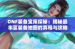 DNF装备宝库探秘：揭秘最丰富装备地图的真相与攻略