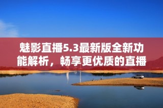 魅影直播5.3最新版全新功能解析，畅享更优质的直播体验