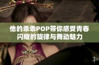 他的乖乖POP带你感受青春闪耀的旋律与舞动魅力