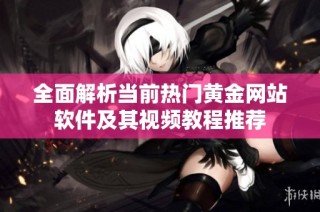 全面解析当前热门黄金网站软件及其视频教程推荐