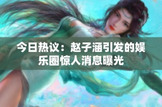 今日热议：赵子涵引发的娱乐圈惊人消息曝光
