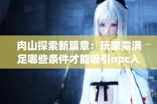 肉山探索新篇章：玩家需满足哪些条件才能吸引npc入住