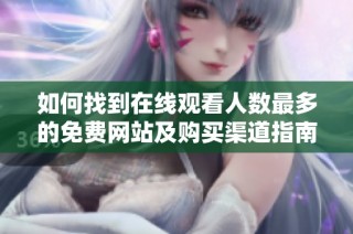 如何找到在线观看人数最多的免费网站及购买渠道指南