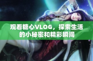观看糖心VLOG，探索生活的小秘密和精彩瞬间