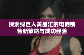 探索绿巨人黄品汇的电商销售新策略与成功经验