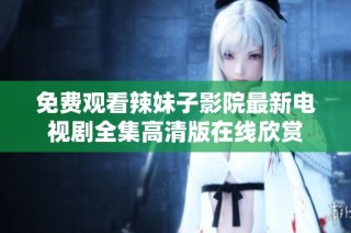 免费观看辣妹子影院最新电视剧全集高清版在线欣赏