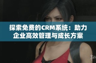 探索免费的CRM系统：助力企业高效管理与成长方案