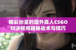 精彩纷呈的国外真人CSGO对决视频揭秘战术与技巧