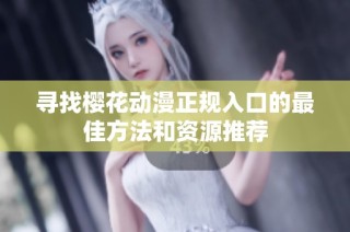 寻找樱花动漫正规入口的最佳方法和资源推荐
