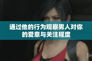 通过他的行为观察男人对你的爱意与关注程度