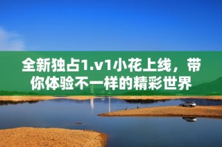 全新独占1.v1小花上线，带你体验不一样的精彩世界