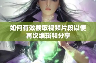 如何有效截取视频片段以便再次编辑和分享