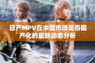 日产MPV在中国市场是否国产化的最新动态分析