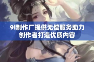 9i制作厂提供无偿服务助力创作者打造优质内容